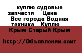 куплю судовые запчасти. › Цена ­ 13 - Все города Водная техника » Куплю   . Крым,Старый Крым